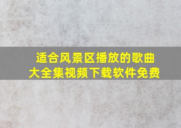 适合风景区播放的歌曲大全集视频下载软件免费