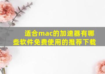 适合mac的加速器有哪些软件免费使用的推荐下载