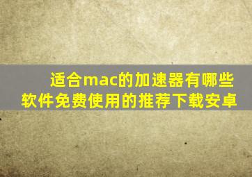 适合mac的加速器有哪些软件免费使用的推荐下载安卓