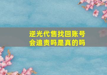 逆光代售找回账号会追责吗是真的吗