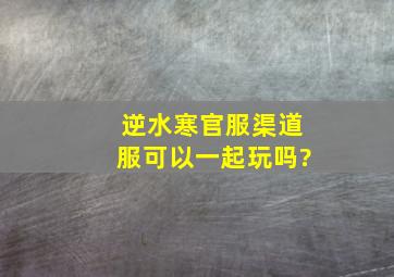 逆水寒官服渠道服可以一起玩吗?