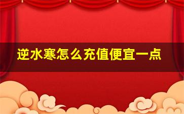 逆水寒怎么充值便宜一点