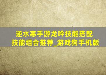 逆水寒手游龙吟技能搭配 技能组合推荐_游戏狗手机版