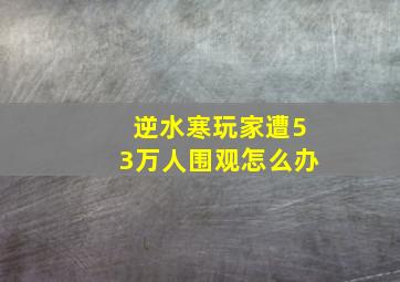 逆水寒玩家遭53万人围观怎么办