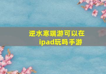 逆水寒端游可以在ipad玩吗手游