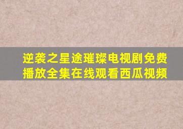 逆袭之星途璀璨电视剧免费播放全集在线观看西瓜视频