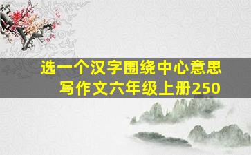 选一个汉字围绕中心意思写作文六年级上册250