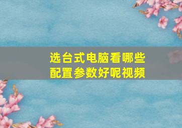 选台式电脑看哪些配置参数好呢视频