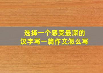 选择一个感受最深的汉字写一篇作文怎么写