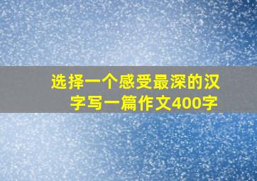 选择一个感受最深的汉字写一篇作文400字