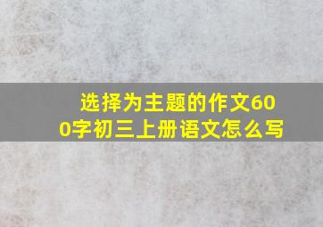 选择为主题的作文600字初三上册语文怎么写