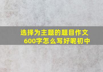 选择为主题的题目作文600字怎么写好呢初中