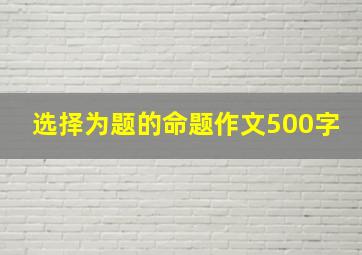 选择为题的命题作文500字