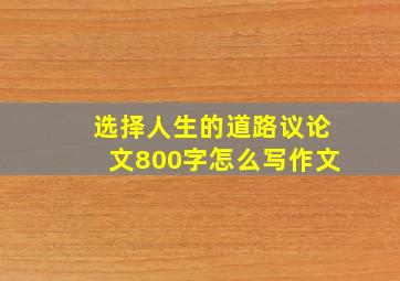 选择人生的道路议论文800字怎么写作文