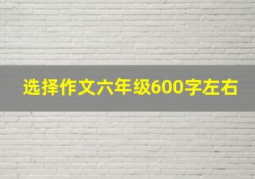 选择作文六年级600字左右