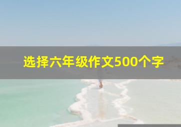 选择六年级作文500个字