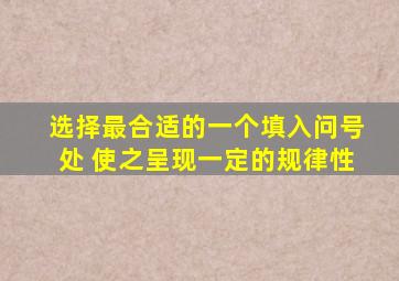 选择最合适的一个填入问号处 使之呈现一定的规律性