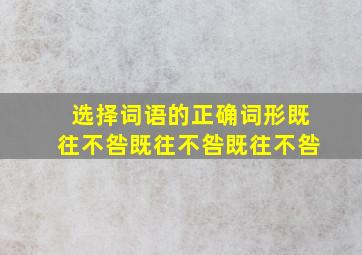 选择词语的正确词形既往不咎既往不咎既往不咎