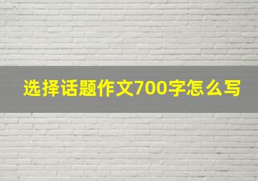 选择话题作文700字怎么写