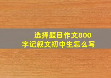 选择题目作文800字记叙文初中生怎么写