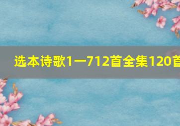 选本诗歌1一712首全集120首