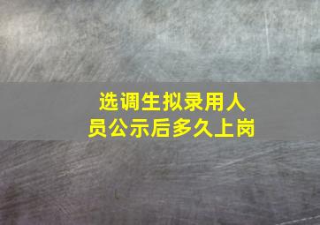 选调生拟录用人员公示后多久上岗