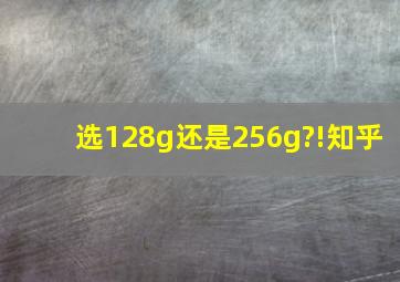 选128g还是256g?!知乎