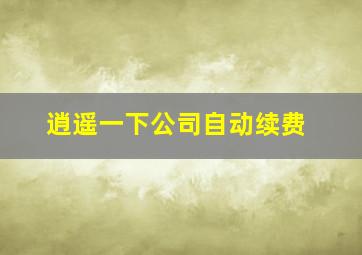 逍遥一下公司自动续费