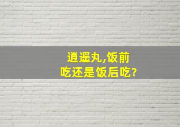 逍遥丸,饭前吃还是饭后吃?