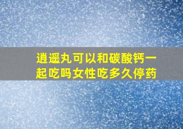 逍遥丸可以和碳酸钙一起吃吗女性吃多久停药