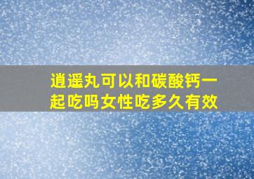 逍遥丸可以和碳酸钙一起吃吗女性吃多久有效