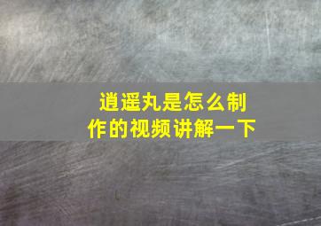 逍遥丸是怎么制作的视频讲解一下