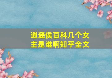 逍遥侯百科几个女主是谁啊知乎全文