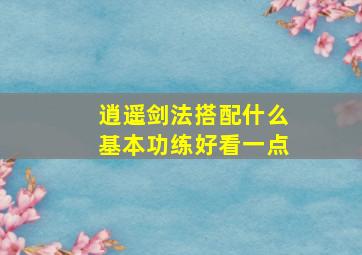 逍遥剑法搭配什么基本功练好看一点