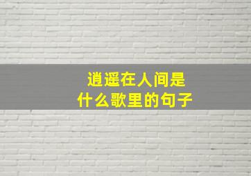 逍遥在人间是什么歌里的句子