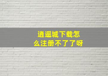 逍遥城下载怎么注册不了了呀