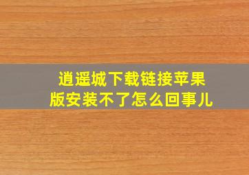 逍遥城下载链接苹果版安装不了怎么回事儿