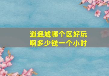 逍遥城哪个区好玩啊多少钱一个小时