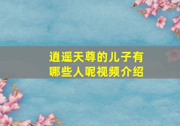 逍遥天尊的儿子有哪些人呢视频介绍