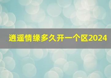 逍遥情缘多久开一个区2024