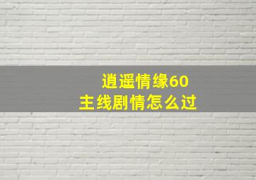 逍遥情缘60主线剧情怎么过