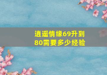 逍遥情缘69升到80需要多少经验