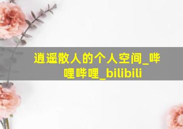 逍遥散人的个人空间_哔哩哔哩_bilibili