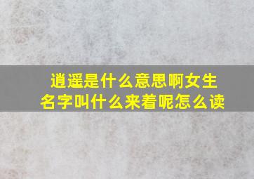 逍遥是什么意思啊女生名字叫什么来着呢怎么读