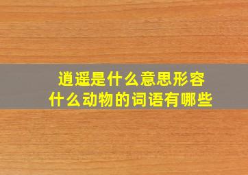 逍遥是什么意思形容什么动物的词语有哪些