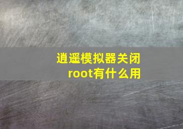 逍遥模拟器关闭root有什么用