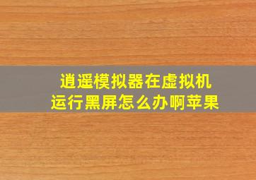 逍遥模拟器在虚拟机运行黑屏怎么办啊苹果