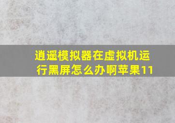 逍遥模拟器在虚拟机运行黑屏怎么办啊苹果11