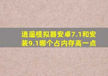 逍遥模拟器安卓7.1和安装9.1哪个占内存高一点