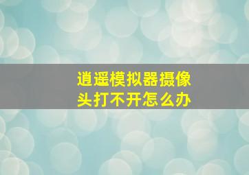 逍遥模拟器摄像头打不开怎么办